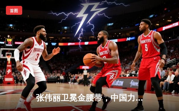 张伟丽卫冕金腰带，中国力量闪耀UFC292