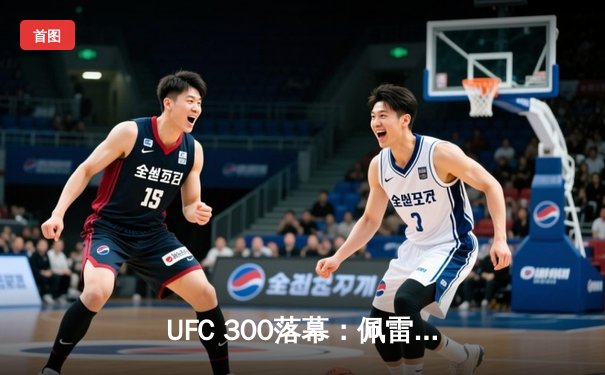 UFC 300落幕：佩雷拉卫冕成功，中国新星张名扬闪耀主赛首秀