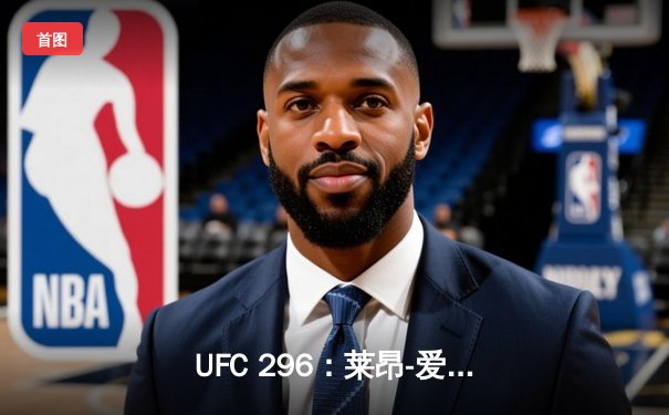 UFC 296：莱昂-爱德华兹险胜科尔比-卡温顿成功卫冕，赛后爆发激烈冲突