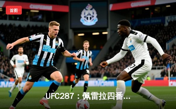 UFC287：佩雷拉四番战惨遭KO 阿迪萨亚重夺中量级王座