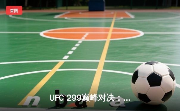 UFC 299巅峰对决：奥马利成功卫冕雏量级冠军，维拉苦战五回合憾负