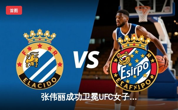 张伟丽成功卫冕UFC女子草量级冠军 精彩对决引爆拉斯维加斯