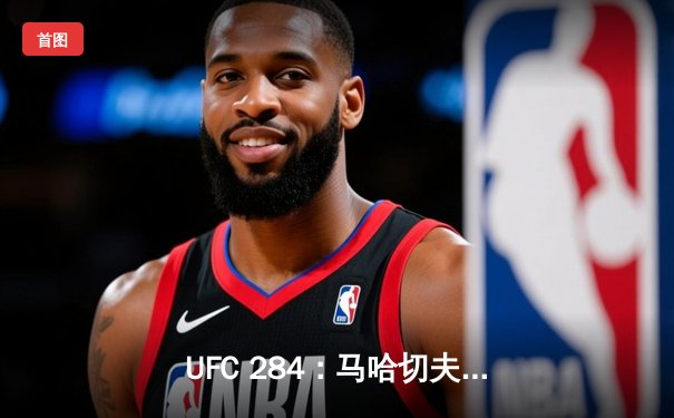 UFC 284：马哈切夫险胜沃卡诺夫斯基，王座保卫战引爆墨尔本