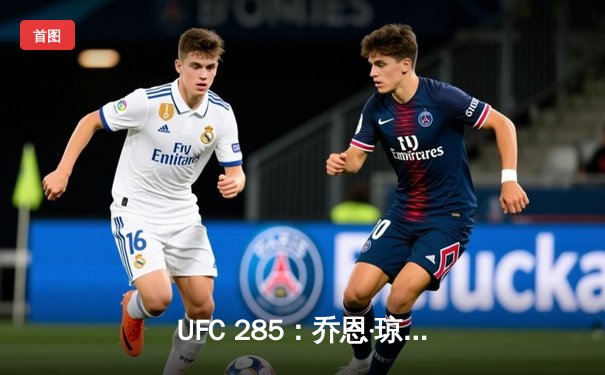 UFC 285：乔恩·琼斯王者归来 首回合降服盖恩重夺重量级冠军