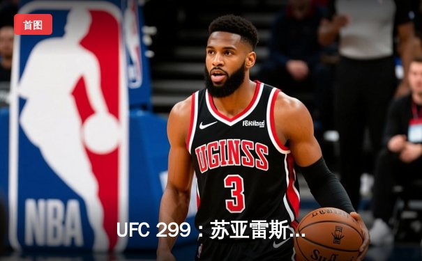 UFC 299：苏亚雷斯三回合碾压判定胜出，中国军团迈阿密闪耀