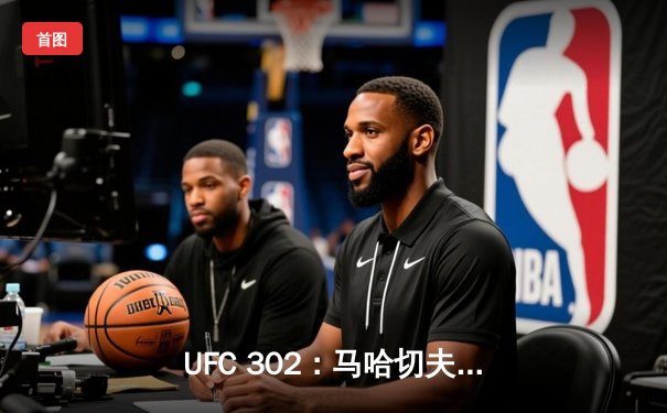 UFC 302：马哈切夫险胜普瓦里耶卫冕轻量级冠军，钻石遗憾未能加冕