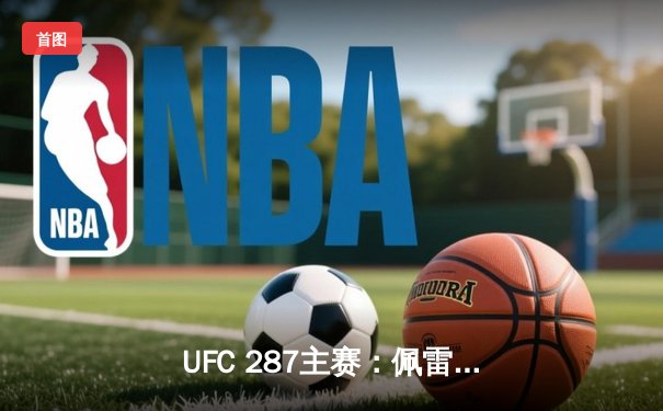 UFC 287主赛：佩雷拉险胜阿迪萨亚，中量级冠军易主引爆迈阿密
