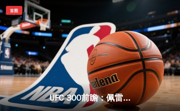 UFC 300前瞻：佩雷拉vs.希尔轻重量级统一战，巨星云集引爆历史之夜