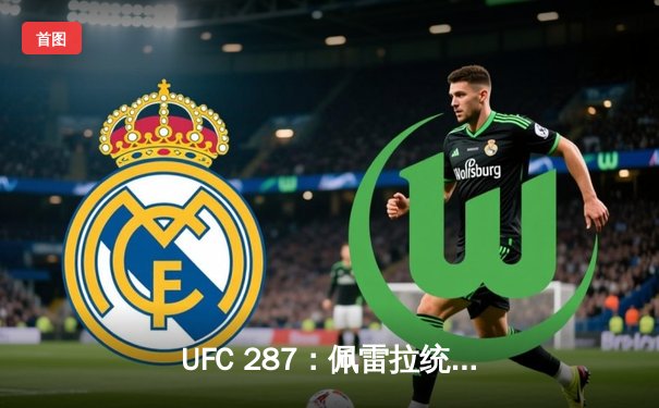 UFC 287：佩雷拉统治力不再，阿迪萨亚重夺中量级王座