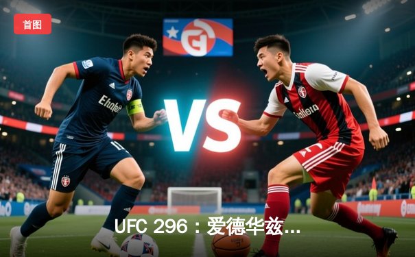 UFC 296：爱德华兹险胜乌斯曼卫冕成功，中国新星苏木达尔基TKO惊艳全场