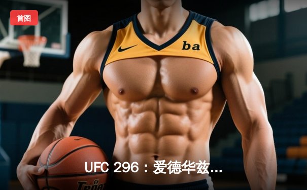 UFC 296：爱德华兹险胜乌斯曼卫冕成功，中国新星苏木达尔基TKO惊艳全场