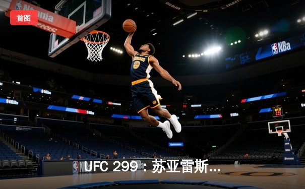 UFC 299：苏亚雷斯惊天逆转TKO终结安德拉德，中国力量闪耀八角笼