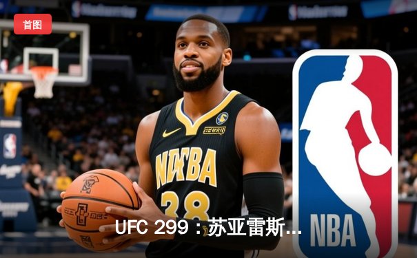 UFC 299：苏亚雷斯惊天逆转TKO终结安德拉德，中国力量闪耀八角笼