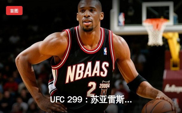 UFC 299：苏亚雷斯惊天逆转TKO终结安德拉德，中国力量闪耀八角笼