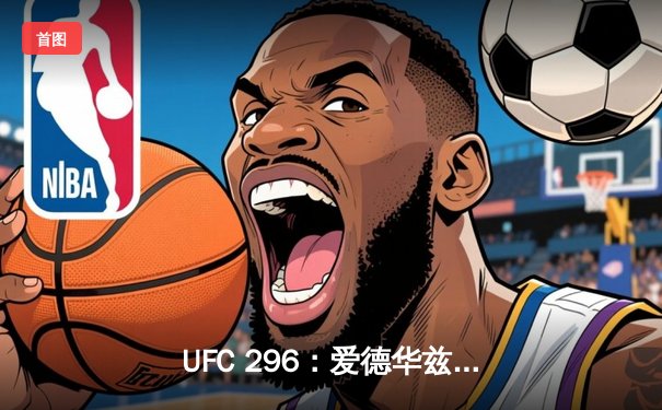 UFC 296：爱德华兹险胜穆罕默德卫冕成功，中国新星苏木达尔基遗憾伤退