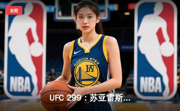 UFC 299：苏亚雷斯TKO终结安德拉德，中国力量闪耀八角笼