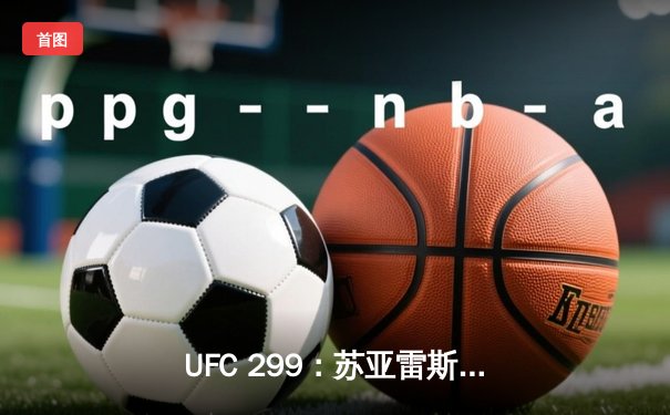 UFC 299：苏亚雷斯暴力终结普雷斯顿，中国新星宋亚东判定获胜创纪录