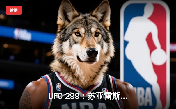 UFC 299：苏亚雷斯TKO终结安德拉德，中国力量闪耀八角笼