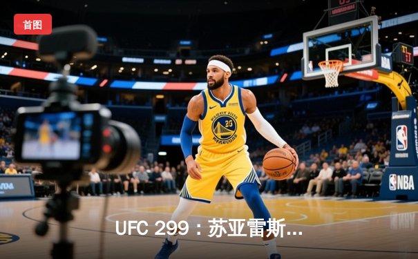 UFC 299：苏亚雷斯TKO终结安德拉德，中国力量闪耀八角笼