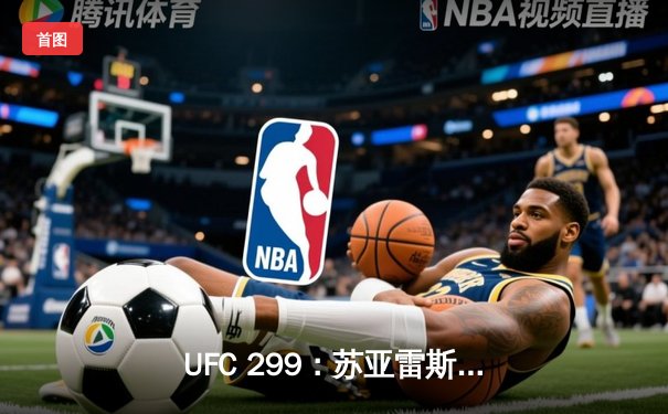 UFC 299：苏亚雷斯TKO终结安德拉德，中国力量闪耀八角笼