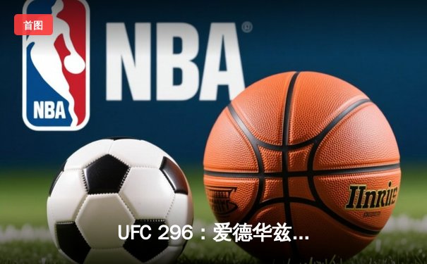 UFC 296：爱德华兹险胜终结科斯塔，中国新星苏木达尔基TKO创纪录
