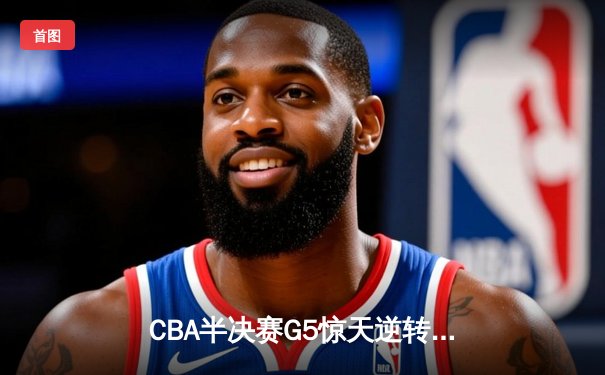CBA半决赛G5惊天逆转！辽宁本钢加时险胜广东宏远晋级总决赛