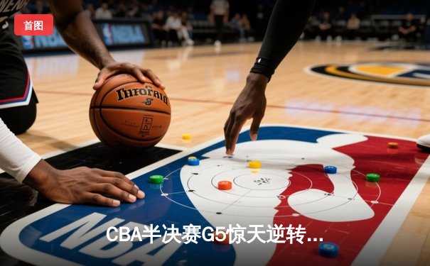 CBA半决赛G5惊天逆转！辽宁本钢加时险胜广东宏远晋级总决赛