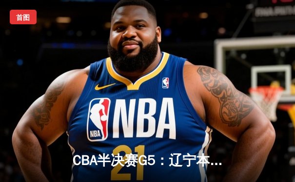 CBA半决赛G5：辽宁本钢加时逆转广东宏远 赵继伟33+9+6率队挺进总决赛