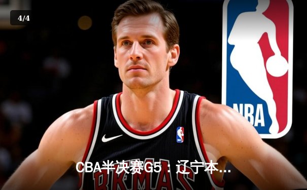 CBA半决赛G5：辽宁本钢加时逆转广东宏远 赵继伟33+9+6率队挺进总决赛 - 4