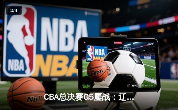 CBA总决赛G5鏖战：辽宁本钢加时逆转广东宏远 成功卫冕总冠军 - 2