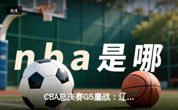CBA总决赛G5鏖战：辽宁本钢加时逆转广东宏远 成功卫冕总冠军 - 4
