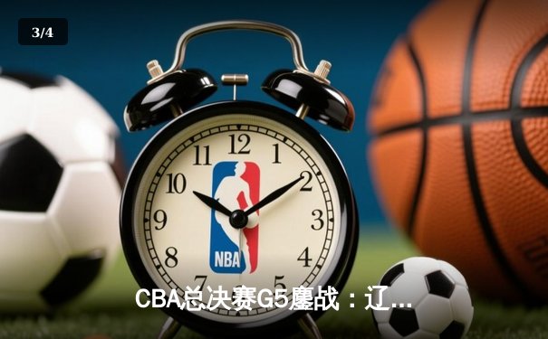 CBA总决赛G5鏖战：辽宁本钢加时逆转广东宏远 成功卫冕总冠军 - 3