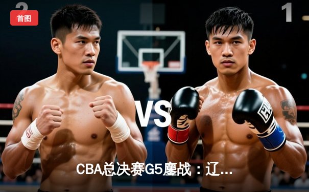 CBA总决赛G5鏖战：辽宁本钢加时逆转广东宏远 成功卫冕总冠军