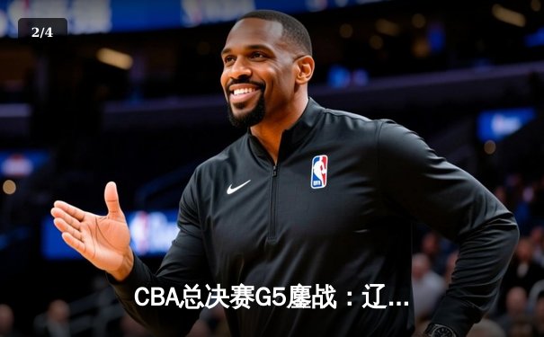 CBA总决赛G5鏖战：辽宁本钢加时逆转广东宏远 成功卫冕总冠军 - 2