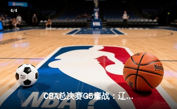 CBA总决赛G5鏖战：辽宁本钢加时逆转广东宏远 成功卫冕总冠军 - 4