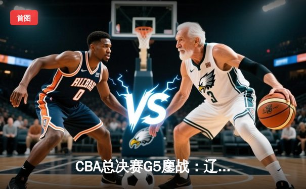 CBA总决赛G5鏖战：辽宁本钢加时逆转广东宏远 成功卫冕总冠军