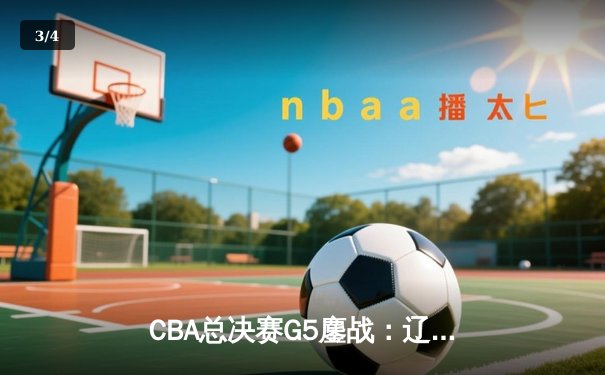 CBA总决赛G5鏖战：辽宁本钢加时逆转广东宏远 成功卫冕总冠军 - 3