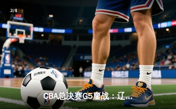 CBA总决赛G5鏖战：辽宁本钢加时逆转广东宏远 成功卫冕总冠军 - 2