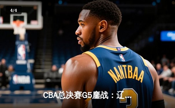 CBA总决赛G5鏖战：辽宁本钢加时逆转广东宏远 成功卫冕总冠军 - 4