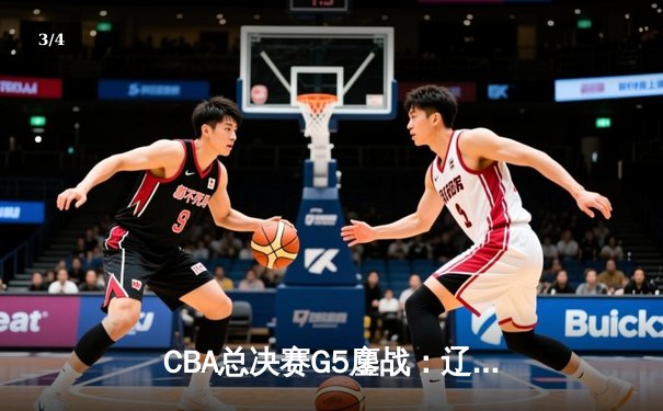CBA总决赛G5鏖战：辽宁本钢加时逆转广东宏远 成功卫冕总冠军 - 3