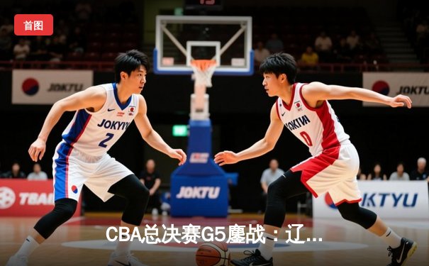 CBA总决赛G5鏖战：辽宁本钢加时逆转广东宏远 成功卫冕总冠军