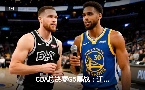 CBA总决赛G5鏖战：辽宁本钢加时逆转广东宏远 成功卫冕总冠军 - 4